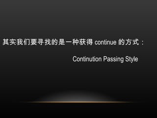 其实我们要寻找的是一种获得 continue 的方式：   Continution Passing Style  