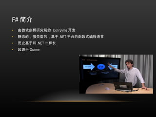 F# 简介 由微软剑桥研究院的  Don Syme 开发 静态的，强类型的，基于 .NET 平台的函数式编程语言 历史基于和 .NET 一样长 起源于 Ocame 