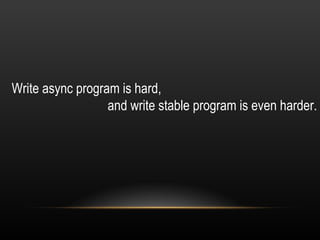 Write async program is hard,  and write stable program is even harder. 