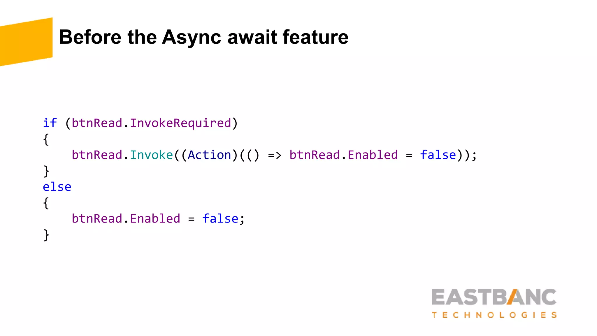 Before the Async await feature
if (btnRead.InvokeRequired)
{
btnRead.Invoke((Action)(() => btnRead.Enabled = false));
}
else
{
btnRead.Enabled = false;
}
 