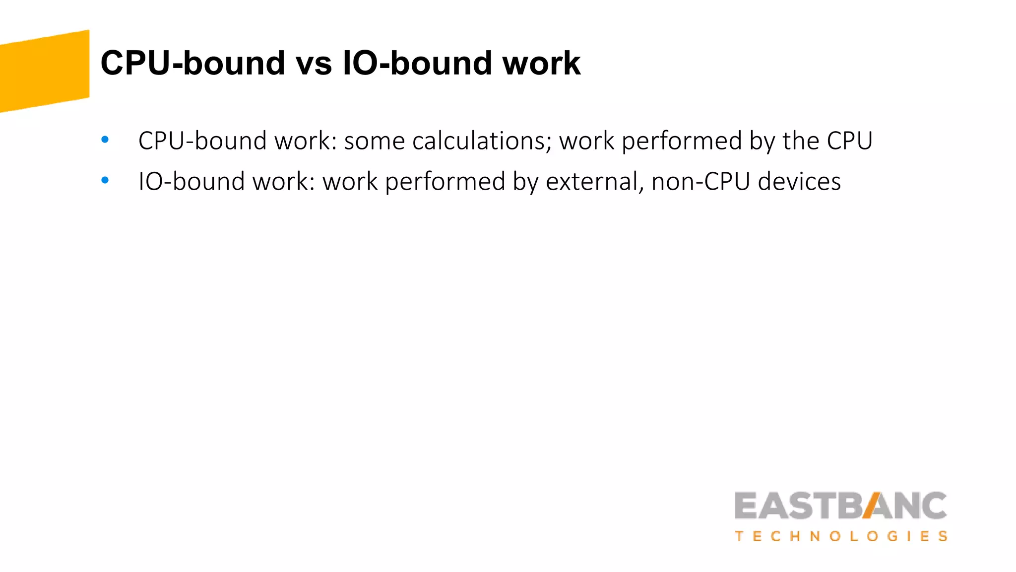 CPU-bound vs IO-bound work
• CPU-bound work: some calculations; work performed by the CPU
• IO-bound work: work performed by external, non-CPU devices
 