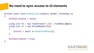 No need to sync access to UI elements
private async void btnRead_Click(object sender, EventArgs e)
{
btnRead.Enabled = false;
using (var fs = new FileStream("1.txt", FileMode.Open))
using (var sr = new StreamReader(fs))
{
Content = await sr.ReadToEndAsync();
}
btnRead.Enabled = true;
}
 