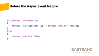 Before the Async await feature
if (btnRead.InvokeRequired)
{
btnRead.Invoke((Action)(() => btnRead.Enabled = false));
}
else
{
btnRead.Enabled = false;
}
 