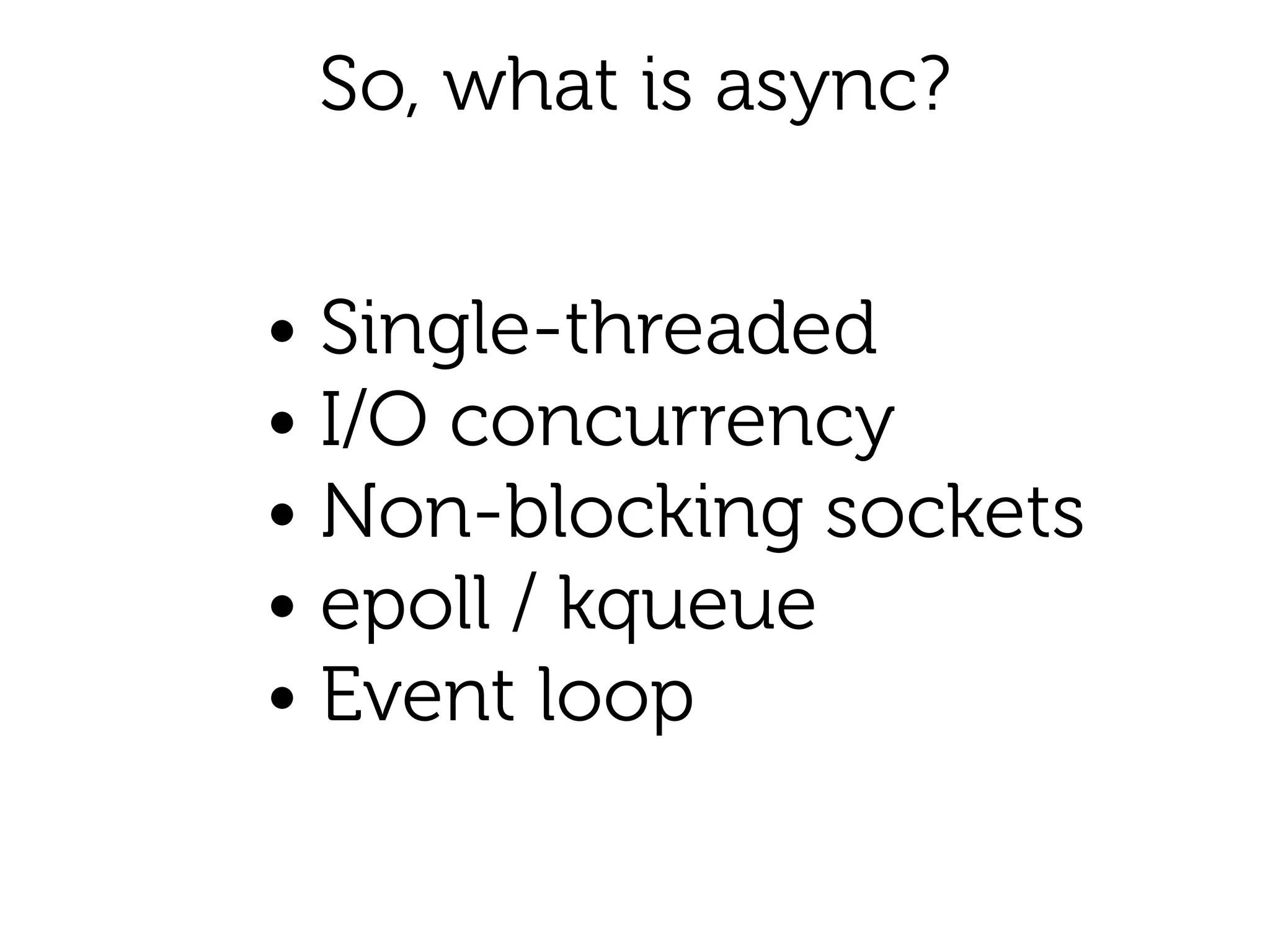 So, what is async?
• Single-threaded
• I/O concurrency 
• Non-blocking sockets
• epoll / kqueue
• Event loop
 