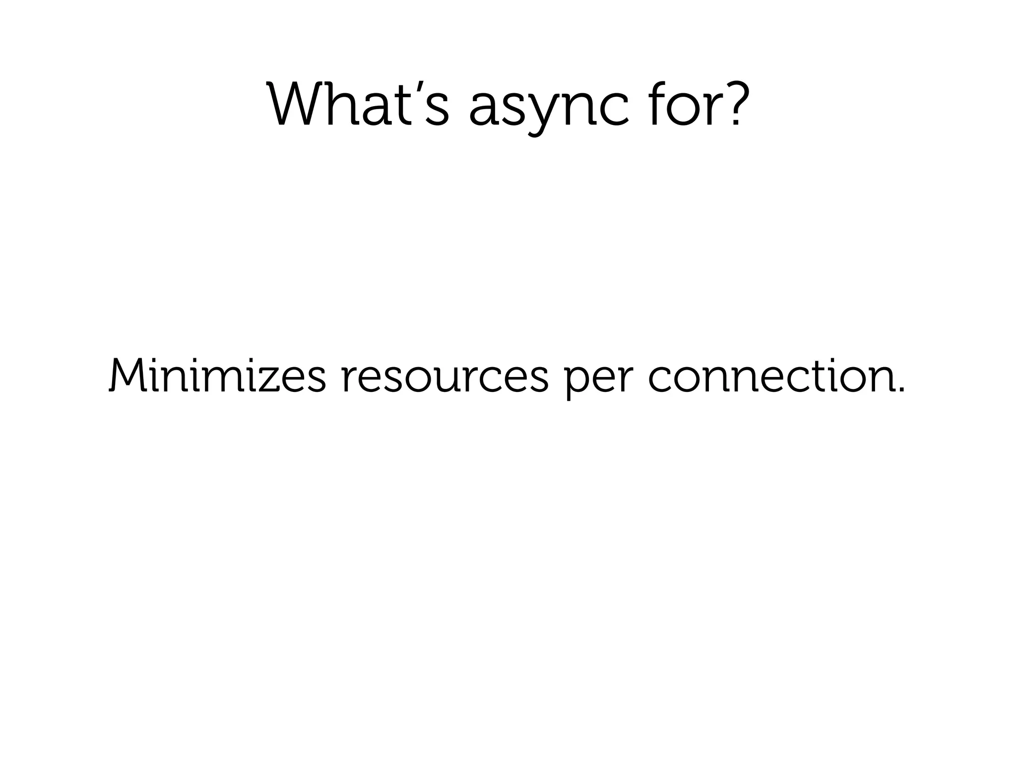 What’s async for?
Minimizes resources per connection.
 