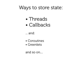 Ways to store state:
• Threads
• Callbacks
!
... and:
!
• Coroutines
• Greenlets
!
and so on....
 