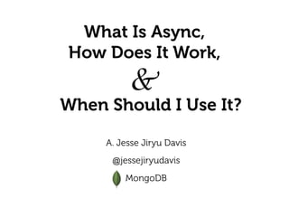 What Is Async,
How Does It Work,
A. Jesse Jiryu Davis
 
@jessejiryudavis
 
MongoDB
When Should I Use It?
&
 