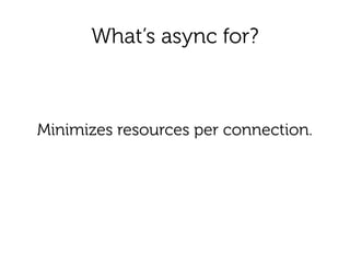 What’s async for?
Minimizes resources per connection.
 