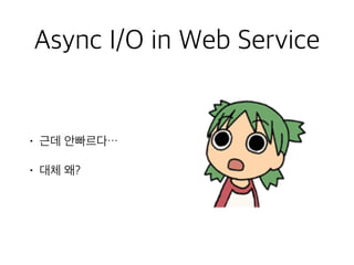 • 근데 안빠르다…
• 대체 왜?
Async I/O in Web Service
 