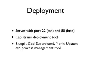 Deployment

• Server with port 22 (ssh) and 80 (http)
• Capistrano deployment tool
• Bluepill, God, Supervisord, Monit, Upstart,
  etc. process management tool
 