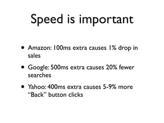 Speed is important

• Amazon: 100ms extra causes 1% drop in
  sales
• Google: 500ms extra causes 20% fewer
  searches
• Yahoo: 400ms extra causes 5-9% more
  “Back” button clicks
 