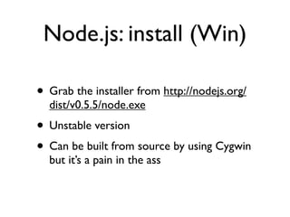 Node.js: install (Win)

• Grab the installer from http://nodejs.org/
  dist/v0.5.5/node.exe
• Unstable version
• Can be built from source by using Cygwin
  but it’s a pain in the ass
 
