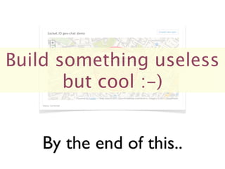 Build something useless
       but cool :-)


   By the end of this..
 