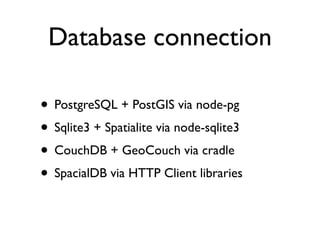 Database connection

• PostgreSQL + PostGIS via node-pg
• Sqlite3 + Spatialite via node-sqlite3
• CouchDB + GeoCouch via cradle
• SpacialDB via HTTP Client libraries
 