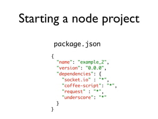 Starting a node project
          package.json
      {
          "name": "example_2",
          "version": "0.0.0",
          "dependencies": {
            "socket.io" : "*",
            "coffee-script": "*",
            "request" : "*",
            "underscore": "*"
          }
      }
 