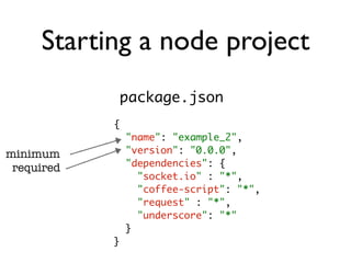 Starting a node project
                package.json
            {
                "name": "example_2",
minimum         "version": "0.0.0",
 required       "dependencies": {
                  "socket.io" : "*",
                  "coffee-script": "*",
                  "request" : "*",
                  "underscore": "*"
                }
            }
 