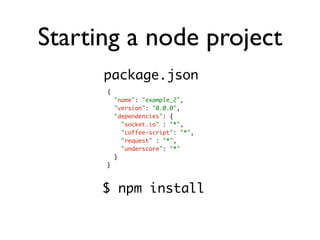 Starting a node project
      package.json
      {
          "name": "example_2",
          "version": "0.0.0",
          "dependencies": {
            "socket.io" : "*",
            "coffee-script": "*",
            "request" : "*",
            "underscore": "*"
          }
      }



      $ npm install
 
