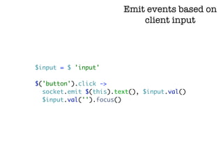 Emit events based on
                            client input




$input = $ 'input'

$('button').click ->
  socket.emit $(this).text(), $input.val()
  $input.val('').focus()
 