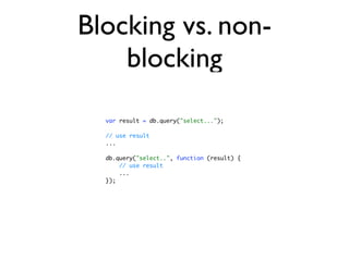 Blocking vs. non-
    blocking
  var result = db.query("select...");

  // use result
  ...

  db.query("select..", function (result) {
      // use result
      ...
  });
 