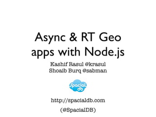 Async & RT Geo
apps with Node.js
   Kashif Rasul @krasul
   Shoaib Burq @sabman




   http://spacialdb.com
      (@SpacialDB)
 