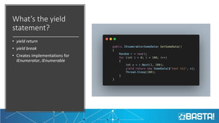 What’s the yield
statement?
• yield return
• yield break
• Creates implementations for
IEnumerator, IEnumerable
 