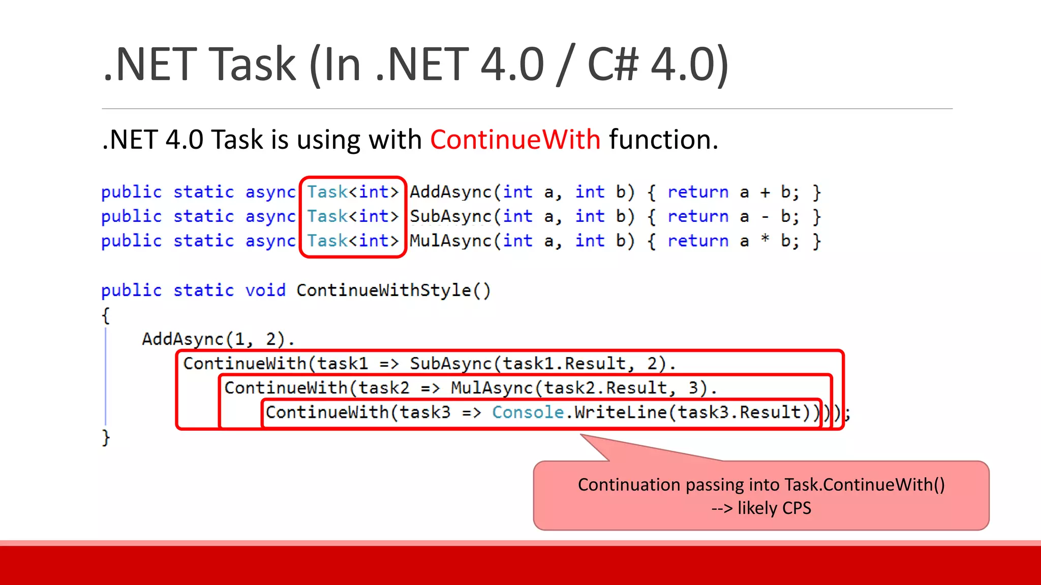 .NET Task (In .NET 4.0 / C# 4.0)
.NET 4.0 Task is using with ContinueWith function.
Continuation passing into Task.ContinueWith()
--> likely CPS
 