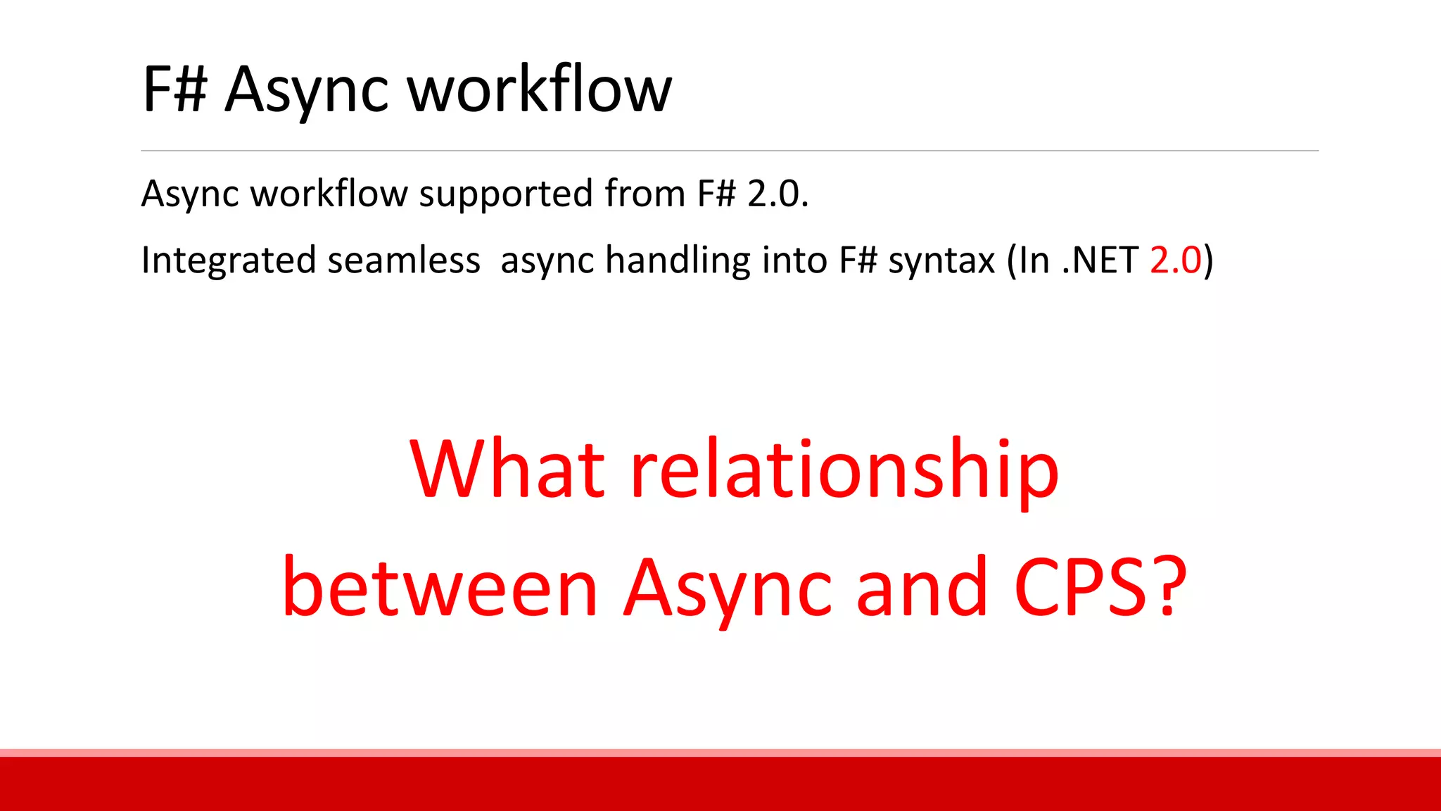 F# Async workflow
Async workflow supported from F# 2.0.
Integrated seamless async handling into F# syntax (In .NET 2.0)
What relationship
between Async and CPS?
 