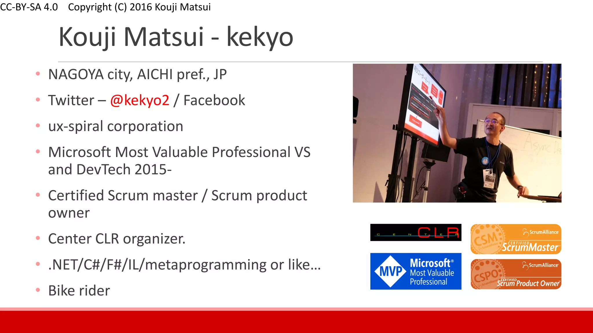 Kouji Matsui - kekyo
• NAGOYA city, AICHI pref., JP
• Twitter – @kekyo2 / Facebook
• ux-spiral corporation
• Microsoft Most Valuable Professional VS
and DevTech 2015-
• Certified Scrum master / Scrum product
owner
• Center CLR organizer.
• .NET/C#/F#/IL/metaprogramming or like…
• Bike rider
 