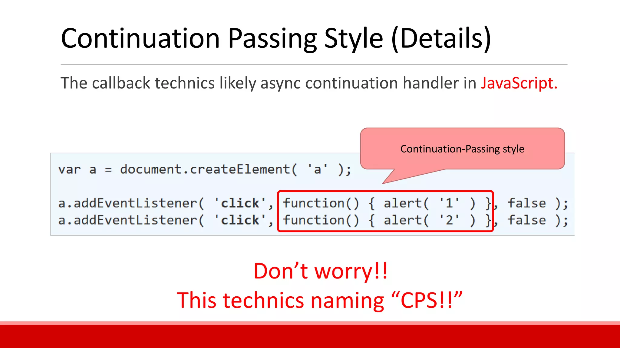 Continuation Passing Style (Details)
The callback technics likely async continuation handler in JavaScript.
Continuation-Passing style
Don’t worry!!
This technics naming “CPS!!”
 