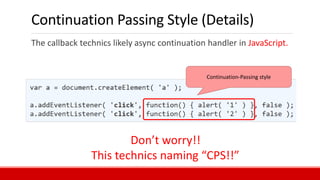 Continuation Passing Style (Details)
The callback technics likely async continuation handler in JavaScript.
Continuation-Passing style
Don’t worry!!
This technics naming “CPS!!”
 
