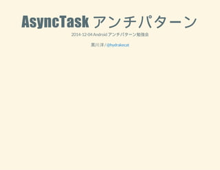 AsyncTask アンチパターン 
2014-12-04 Android アンチパターン勉強会 
黒川 洋 / @hydrakecat 
 