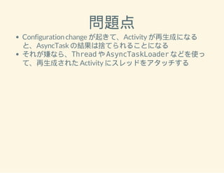 問題点 
Configuration change が起きて、Activity が再生成になる 
と、AsyncTask の結果は捨てられることになる 
それが嫌なら、Thread や AsyncTaskLoader などを使っ 
て、再生成された Activity にスレッドをアタッチする 
 