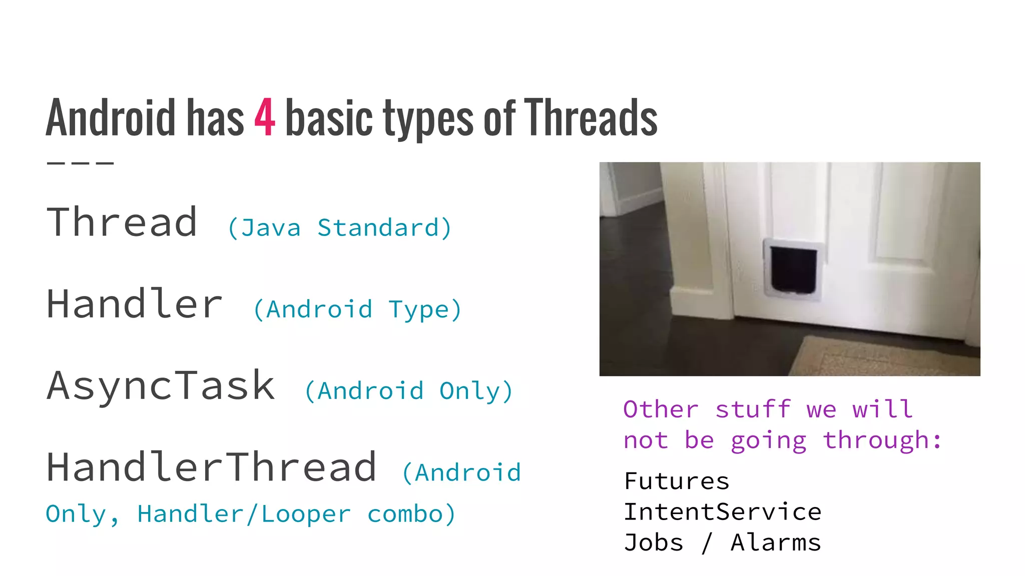 Android has 4 basic types of Threads
Thread (Java Standard)
Handler (Android Type)
AsyncTask (Android Only)
HandlerThread (Android
Only, Handler/Looper combo)
Other stuff we will
not be going through:
Futures
IntentService
Jobs / Alarms
 