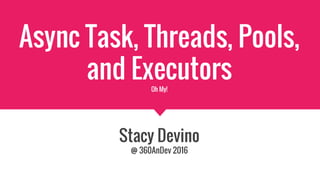 Async Task, Threads, Pools,
and ExecutorsOh My!
Stacy Devino
@ 360AnDev 2016
 