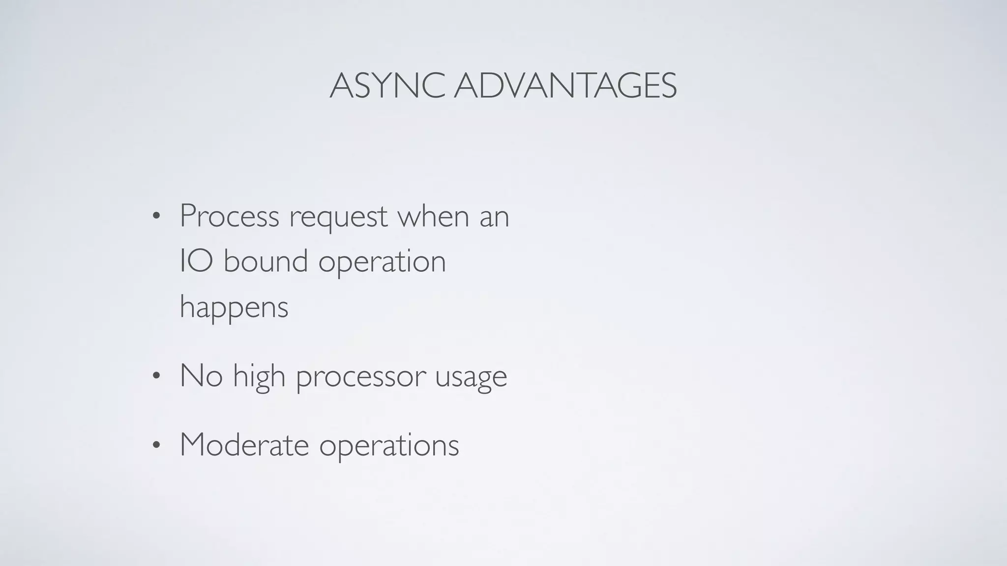 ASYNC ADVANTAGES
• Process request when an
IO bound operation
happens
• No high processor usage
• Moderate operations
 