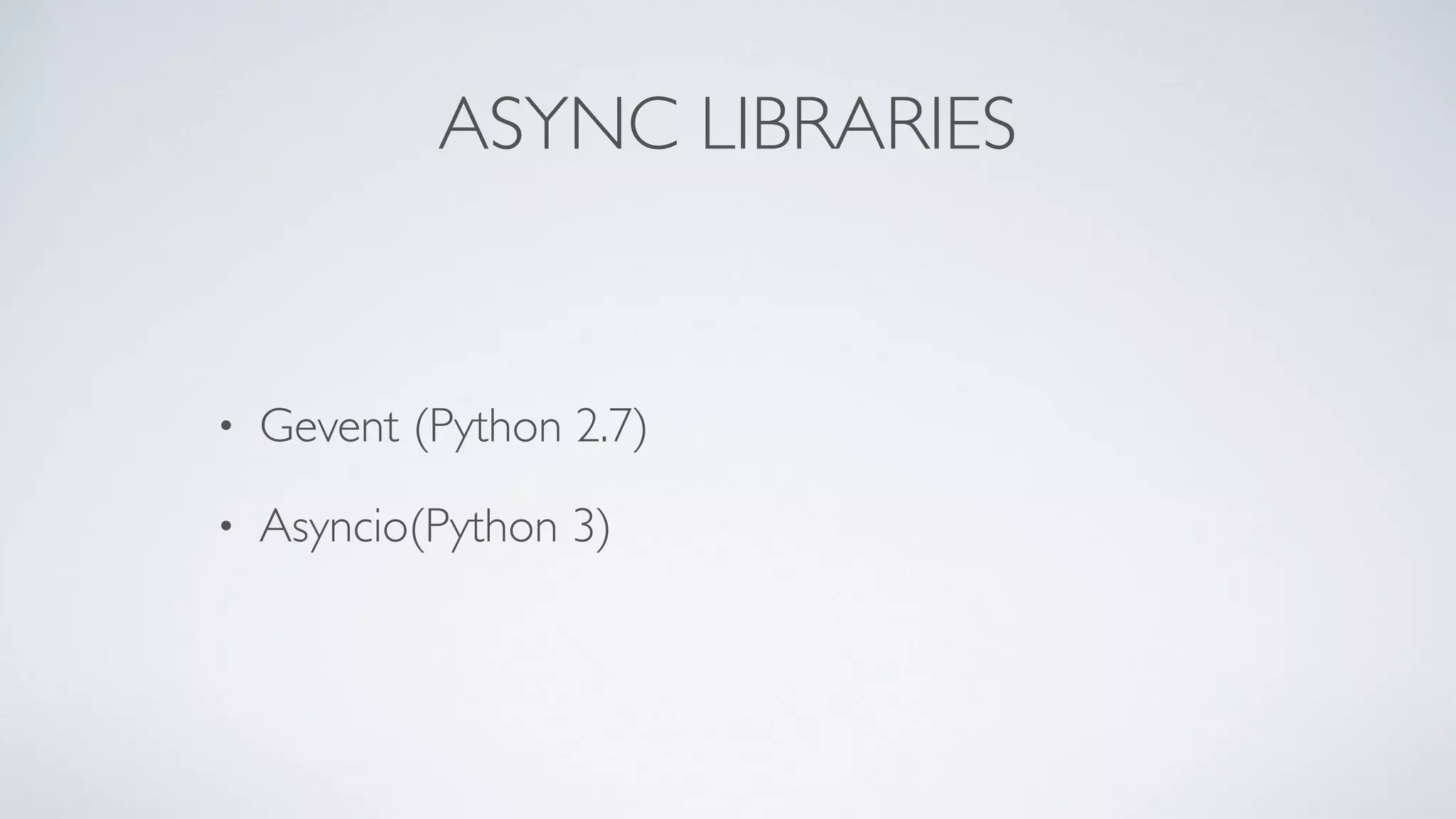 ASYNC LIBRARIES
• Gevent (Python 2.7)
• Asyncio(Python 3)
 
