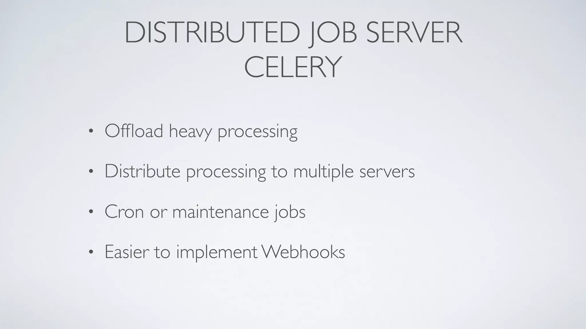 DISTRIBUTED JOB SERVER
CELERY
• Ofﬂoad heavy processing
• Distribute processing to multiple servers
• Cron or maintenance jobs
• Easier to implement Webhooks
 