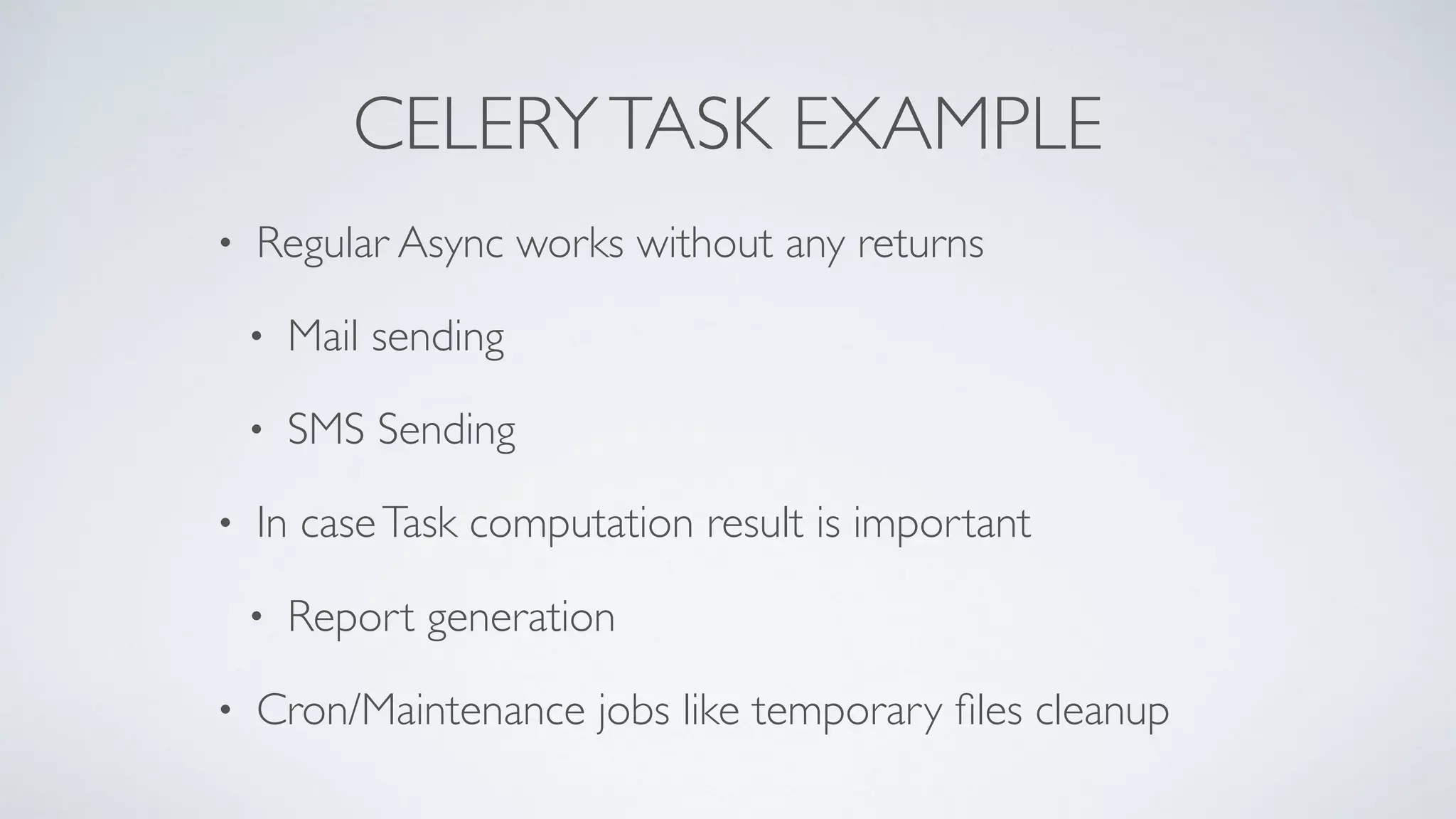 CELERYTASK EXAMPLE
• Regular Async works without any returns
• Mail sending
• SMS Sending
• In caseTask computation result is important
• Report generation
• Cron/Maintenance jobs like temporary ﬁles cleanup
 