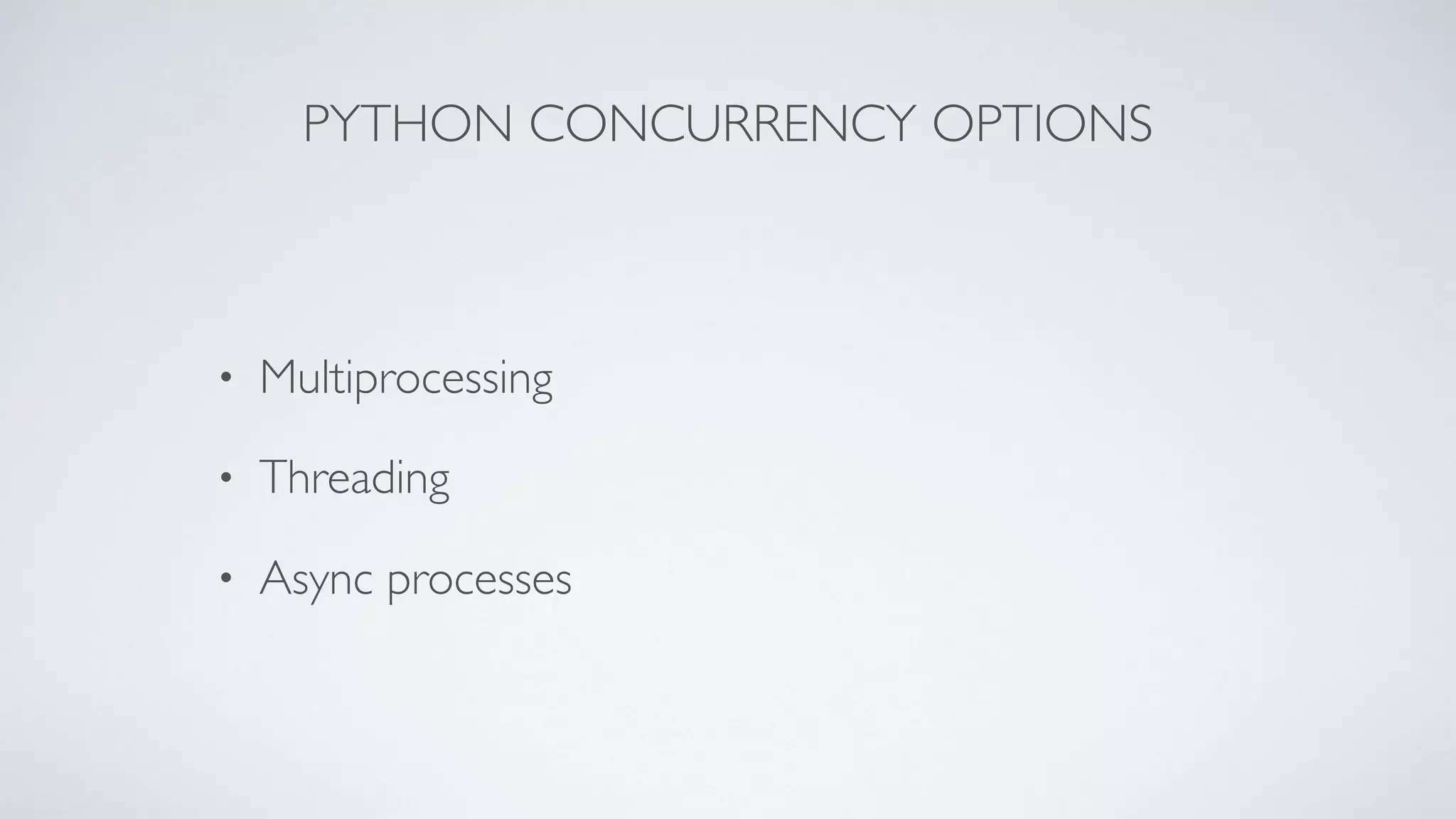 PYTHON CONCURRENCY OPTIONS
• Multiprocessing
• Threading
• Async processes
 