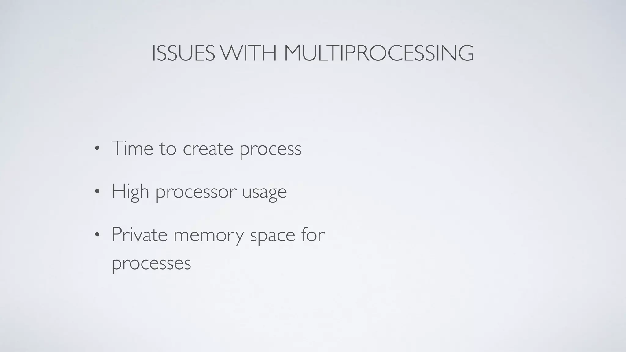 ISSUES WITH MULTIPROCESSING
• Time to create process
• High processor usage
• Private memory space for
processes
 