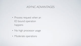 ASYNC ADVANTAGES
• Process request when an
IO bound operation
happens
• No high processor usage
• Moderate operations
 