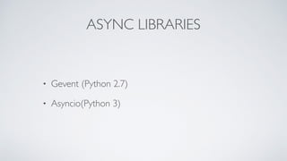 ASYNC LIBRARIES
• Gevent (Python 2.7)
• Asyncio(Python 3)
 