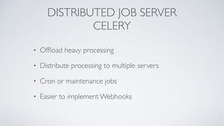 DISTRIBUTED JOB SERVER
CELERY
• Ofﬂoad heavy processing
• Distribute processing to multiple servers
• Cron or maintenance jobs
• Easier to implement Webhooks
 