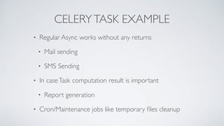 CELERYTASK EXAMPLE
• Regular Async works without any returns
• Mail sending
• SMS Sending
• In caseTask computation result is important
• Report generation
• Cron/Maintenance jobs like temporary ﬁles cleanup
 
