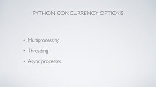 PYTHON CONCURRENCY OPTIONS
• Multiprocessing
• Threading
• Async processes
 