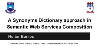 A Synonyms Dictionary approach in
Semantic Web Services Composition
Heitor Barros
Co-authors: Tarsis Marinho, Evandro Costa, Jonathas Magalhães and Patrick Brito

 