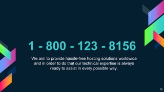 1 - 800 - 123 - 8156
We aim to provide hassle-free hosting solutions worldwide
and in order to do that our technical expertise is always
ready to assist in every possible way.
15
 