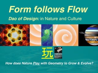 Form follows Flow 
Dao of Design: in Nature and Culture
So what is Beauty in Time?
How does Nature Play with Geometry to Grow & Evolve?"
!
玩
 
