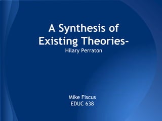 A Synthesis of
Existing Theories-
Hilary Perraton
Mike Fiscus
EDUC 638
 
