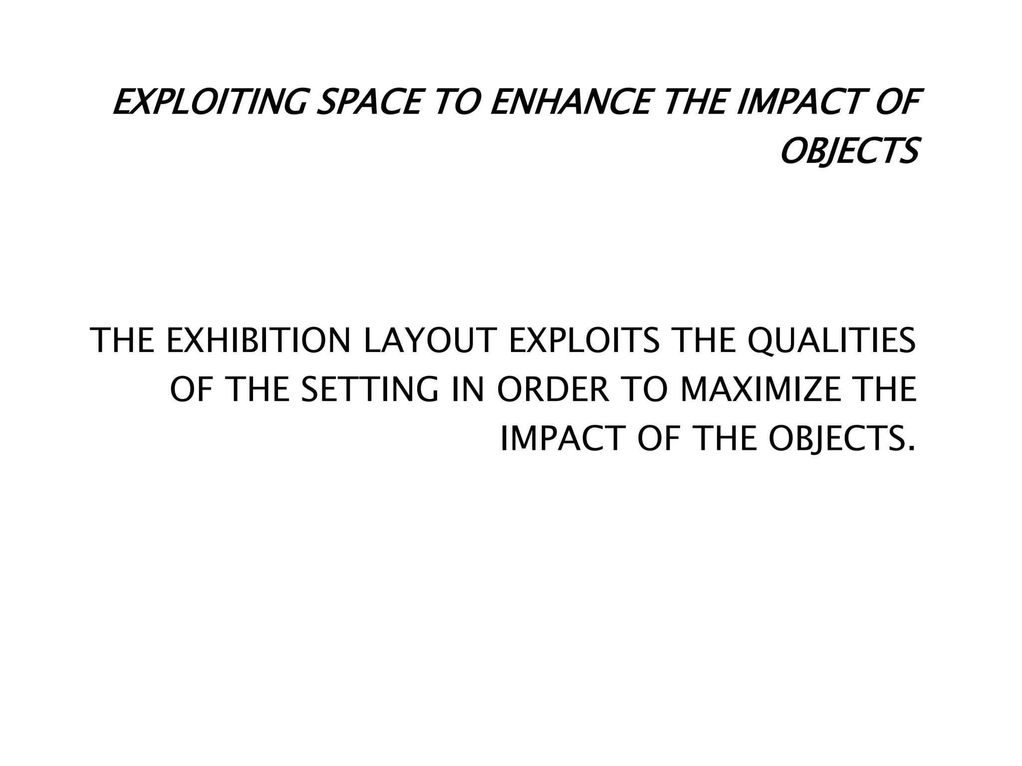 EXPLOITING SPACE TO ENHANCE THE IMPACT OF
OBJECTS
THE EXHIBITION LAYOUT EXPLOITS THE QUALITIES
OF THE SETTING IN ORDER TO MAXIMIZE THE
IMPACT OF THE OBJECTS.
 